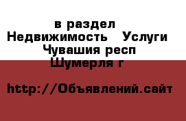  в раздел : Недвижимость » Услуги . Чувашия респ.,Шумерля г.